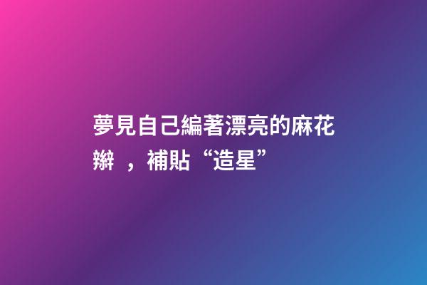 夢見自己編著漂亮的麻花辮，補貼“造星”